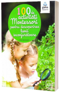 100 de activitati Montessori pentru descoperirea lumii inconjuratoare. Colectia Montessori pentru parinti