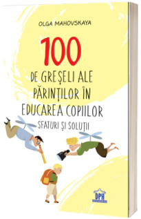 100 de greseli ale parintilor in educarea copiilor. Sfaturi si solutii