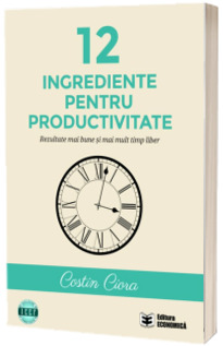 12 ingrediente pentru productivitate. Rezultate mai bune si mai mult timp liber