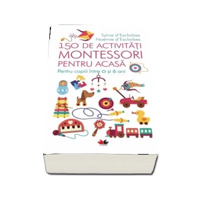 150 de activitati Montessori pentru acasa - Pentru copiii intre 0 si 6 ani