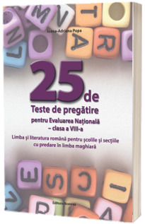 25 de teste de pregatire pentru Evaluarea Nationala clasa a VIII-a. Limba si literatura romana pentru scolile si sectiile cu predare in limba maghiara 25 de teste de pregatire pentru Evaluarea Nationala clasa a VIII-a. Limba si literatura romana pentru scolile si sectiile cu predare in limba maghiara