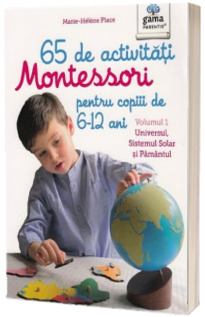 65 de activitati Montessori pentru copiii de 6-12 ani. Volumul 1 - Universul, Sistemul Solar si Pamantul