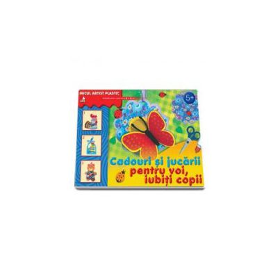 Cadouri si jucarii pentru voi, iubiti copii. Activitati pentru copiii de la 5 la 9 ani (Micul artist plastic)