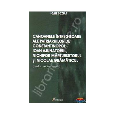 Canoanele intregitoare ale patriarhilor de Constantinopol: Ioan Ajutatorul, Nichifor Marturisitorul si Nicolae Gramaticul. Studiu istorico-canonic