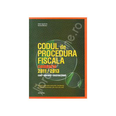 Codul de procedura fiscala comparat, 2011 - 2013. Cod. Norme. Instructiuni