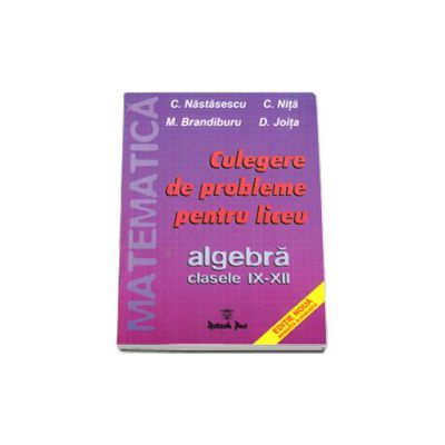 Culegere de probleme pentru liceu. Algebra clasele IX-XII - C. Nastasescu si C. Nita
