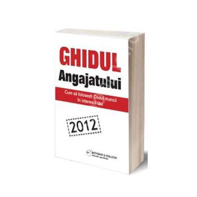 Ghidul angajatului 2012. Cum sa folosesti codul muncii in interesul tau