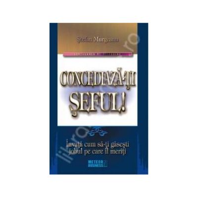 Concediaza-ti seful !. Invata cum sa-ti gasesti jobul pe care il meriti