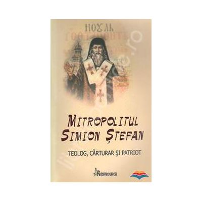 Mitropolitul Simion Stefan. Teolog, carturar si patriot