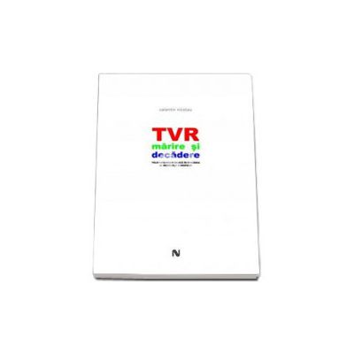 Tvr. Marire Si Decadere. Televiziunea Publica In Romania Si Modelele Europene