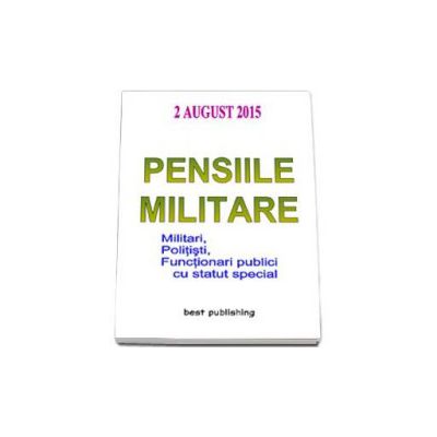 Pensiile militare, militari, politisti, functionari publici cu statut special - Actualizata la 2 august 2015 - Editia I