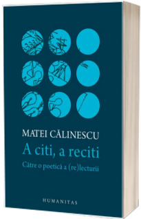 A citi, a reciti. Catre o poetica a (re)lecturii - Matei Calinescu