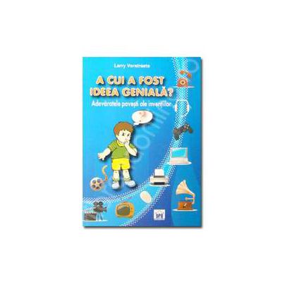 A cui a fost ideea geniala? Adevaratele povesti ale inventiilor