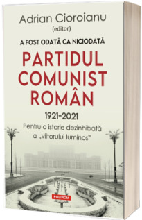 A fost odata ca niciodata: Partidul Comunist Roman (1921-2021)