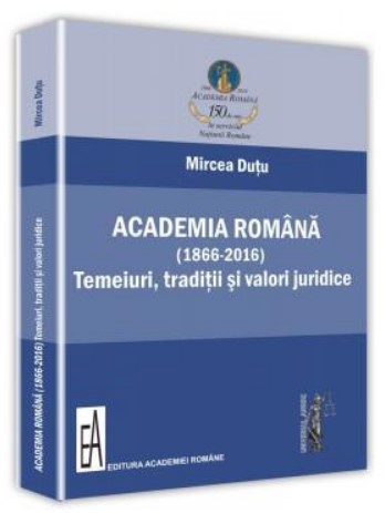 Academia Romana (1866-2016): temeiuri, traditii si valori juridice