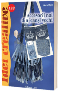 Accesorii noi din jeansi vechi - Colectia Idei creative (Nr. 129)