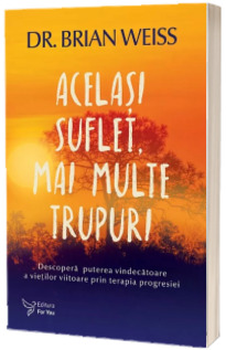 Acelasi suflet, mai multe trupuri. Descopera puterea vindecatoare a vietilor viitoare, prin terapia progresiei. Editie revizuita