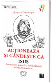 Actioneaza si gandeste ca Isus. Increzator, autentic, etern, filozof, mistic, binevoitor...