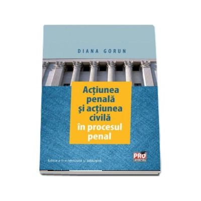 Actiunea penala si actiunea civila in procesul penal. Editia a II-a revazuta si adaugita - Diana Gorun