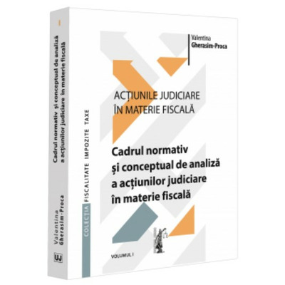 Actiunile judiciare in materie fiscala. Vol. I. Cadrul normativ si conceptual de analiza a actiunilor judiciare in materie fiscala