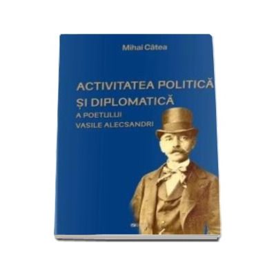 Activitatea politica si diplomatica a poetului Vasile Alecsandri - Catea Mihai