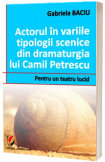 Actorul in variile tipologii scenice din dramaturgia lui Camil Petrescu. Pentru un teatru lucid