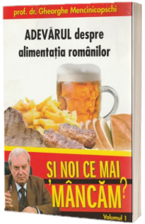 Adevarul despre alimentatia romanilor. Si noi ce mai mancam? Volumul 1