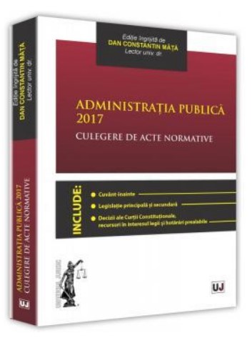 Administratia publica 2017. Culegere de acte normative - Editie ingrijita de Dan Constantin Mata