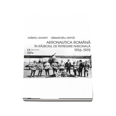 Aeronautica romana in Razboiul de Intregire nationala 1916-1919 - Alexandru Arma