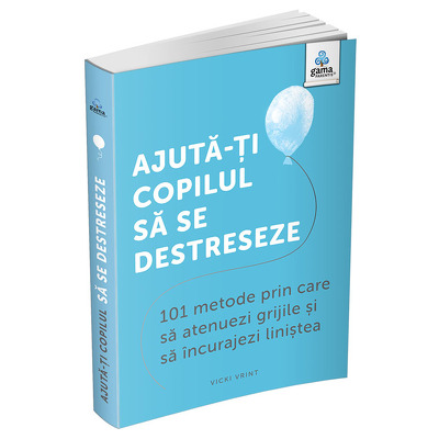 Ajuta-ti copilul sa se destreseze: 101 metode de a potoli grijile si de a incuraja calmul