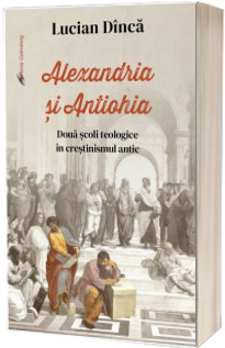 Alexandria si Antiohia. Doua scoli teologice in crestinismul antic