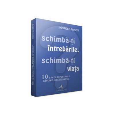 Schimba-ti intrebarile, schimba-ti viata - 10 sfaturi pentru o gandire investigativa