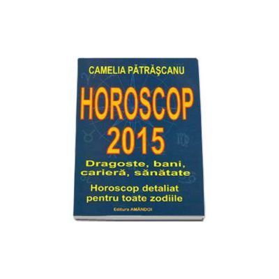 Horoscop 2015. Dragoste, bani, cariera, sanatate. Horoscop detaliat pentru toate zodiile. Camelia Patrascanu