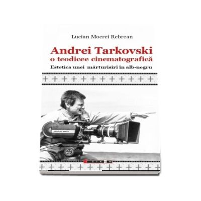 Andrei Tarkovski o teodicee cinematografica. Estetica unei marturisiri in alb-negru (Lucian Mocrei Rebrean)