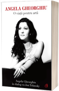 Angela Gheorghiu. O viata pentru arta