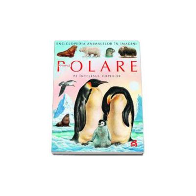 Animale polare pe intelesul copiilor - Enciclopedia animalelor in imagini - Editie Cartonata