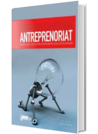 Antreprenoriat. Drumul de la idei catre oportunitati si succes in afaceri