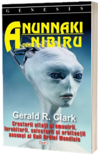 Anunnaki din Nibiru. Creatorii uitati ai omenirii, inrobitorii, salvatorii si arhitectii ascunsi ai Noii Ordini Mondiale - Gerald R. Clark