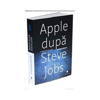 Apple dupa Steve Jobs. Imperiul bantuit - Yukari Iwatani Kane