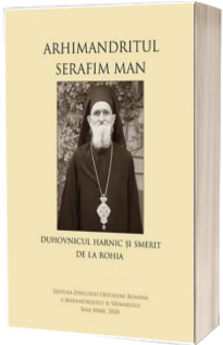 Arhimandritul Serafim Man: Duhovnicul harnic si smerit de la Rohia