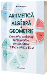 Aritmetica. Algebra. Geometrie. Exercitii si probleme recapitulative pentru clasele a V-a, a VI-a, a VII-a