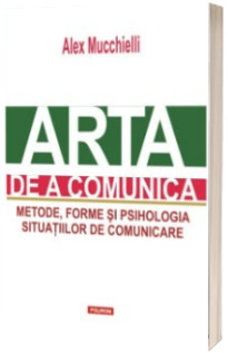 Arta de a comunica. Metode, forme si psihologia situatiilor de comunicare (editia a II-a)