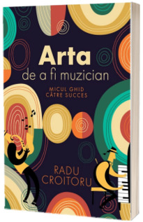 Arta de a fi muzician. Micul ghid catre succes