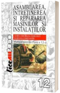 Asamblarea, intretinerea si repararea masinilor si instalatiilor. Manual pentru clasa a XII-a