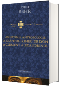 Ascetism si antropologie la Sfantul Irineu de Lyon si Clement Alexandrinul - John Behr