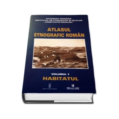 Atlasul Etnografic Roman - Volumul I Habitatul