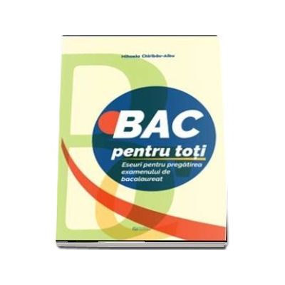 BAC pentru toti. Eseuri pentru pregatirea examenului de bacalaureat - Mihaela Chiribau-Albu