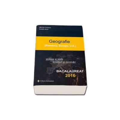 Bacalaureat 2016 - Geografie (Romania, Europa, Uniunea Europeana). Sinteze si teste, 100 enunturi si rezolvari (Albinita Costescu)