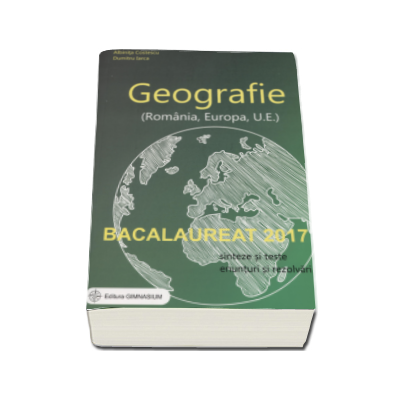 Bacalaureat 2017 - Geografie (Romania, Europa, Uniunea Europeana). Sinteze si teste, 100 enunturi si rezolvari - Albinita Costescu