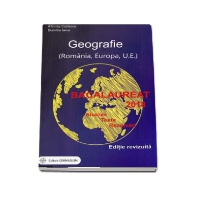 Bacalaureat 2018 - Geografie. Sinteze. Teste. Rezolvari - Romania, Europa, Uniunea Europeana (Editie, revizuita)
